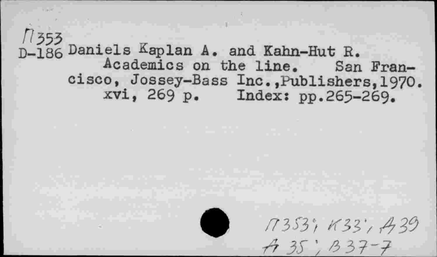 ﻿D-186 Daniels Kaplan A, and Kahn-Hut R.
Academics on the line. San Francisco, Jossey-Bass Inc.,Publishers,1970.
xvi, 269 p. Index: pp.265-269.
/733/